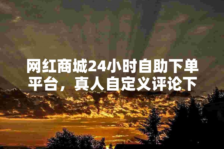 网红商城24小时自助下单平台，真人自定义评论下单，24小时高效便捷，用户友好，轻松下单，助力网红成长！