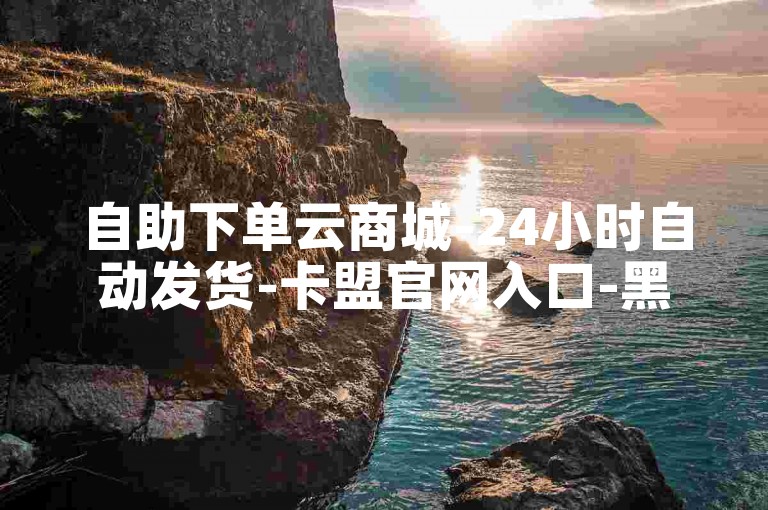 自助下单云商城-24小时自动发货-卡盟官网入口-黑马卡盟网