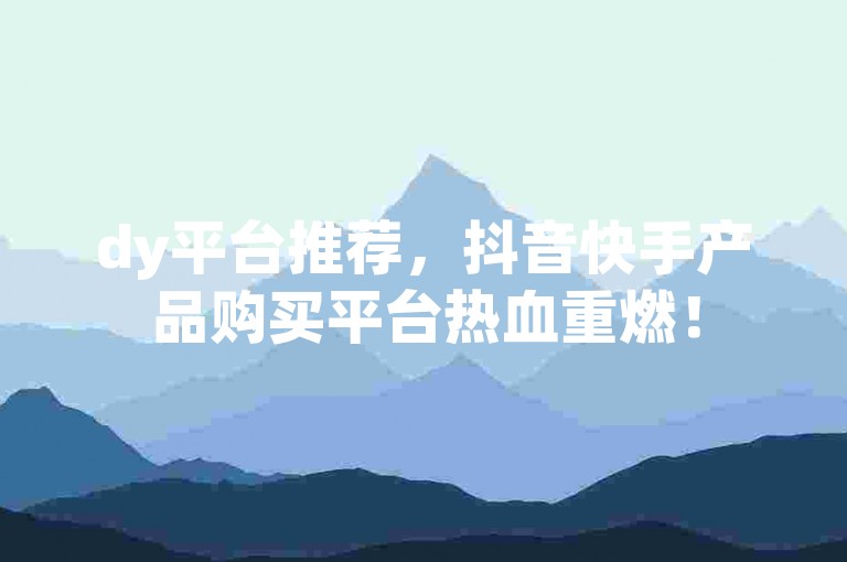 dy平台推荐，抖音快手产品购买平台热血重燃！