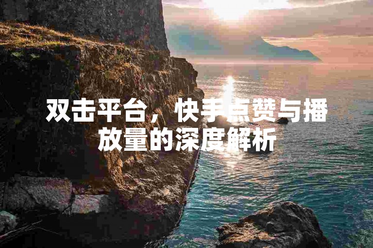 双击平台，快手点赞与播放量的深度解析