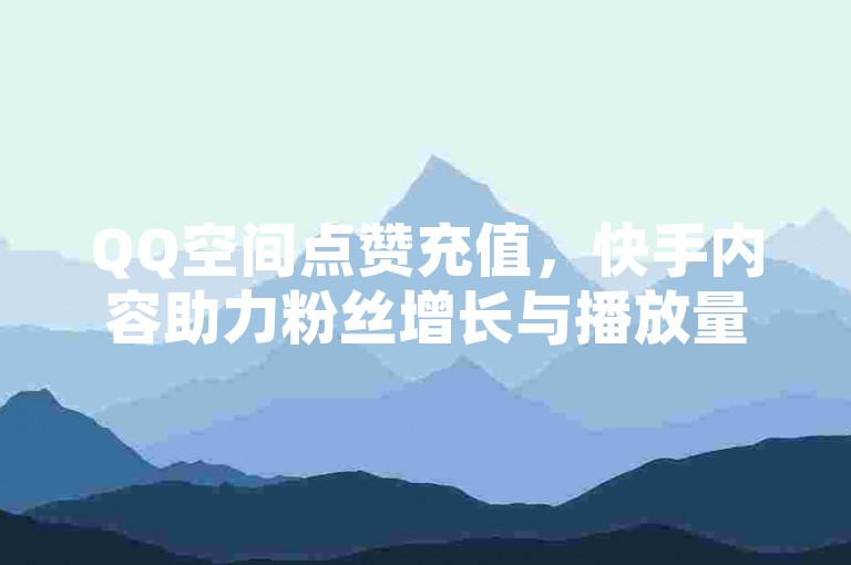 QQ空间点赞充值，快手内容助力粉丝增长与播放量提升