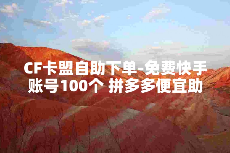 CF卡盟自助下单-免费快手账号100个 拼多多便宜助力链接 卡盟第一手货源站