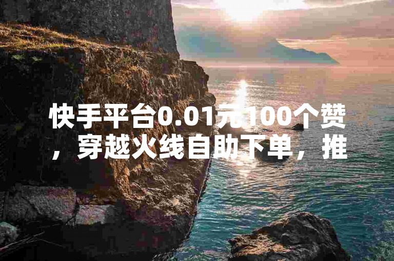 快手平台0.01元100个赞，穿越火线自助下单，推荐给所有追求高效购物的用户！