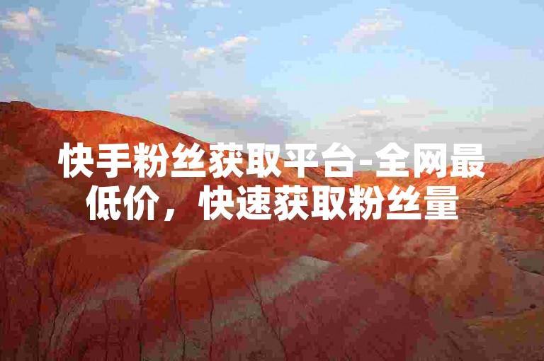 快手粉丝获取平台-全网最低价，快速获取粉丝量