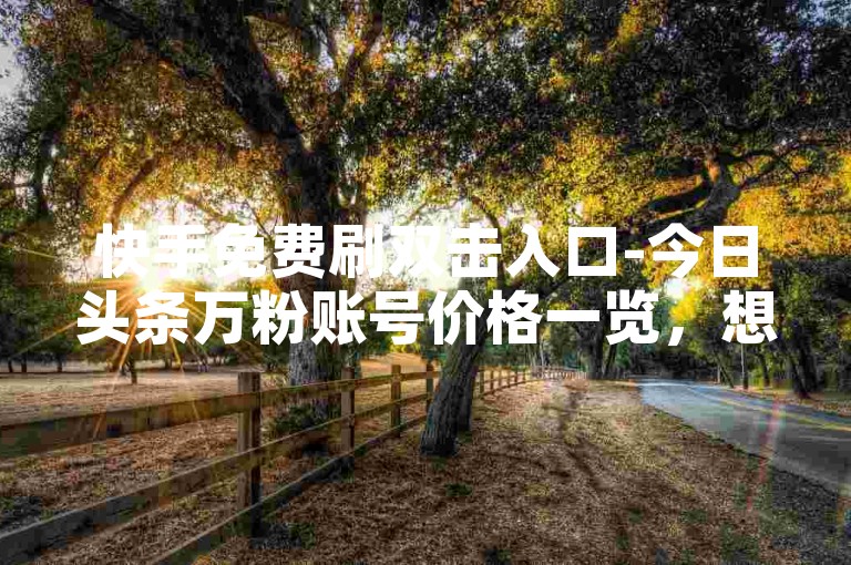 快手免费刷双击入口-今日头条万粉账号价格一览，想知道多少钱？