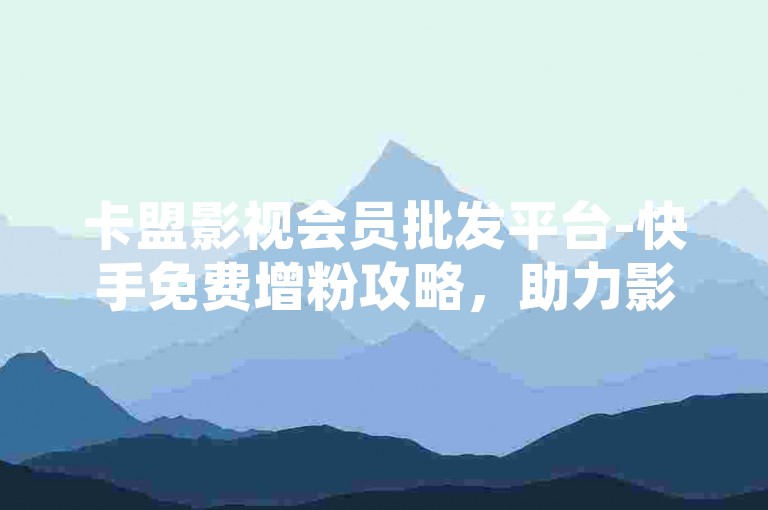 卡盟影视会员批发平台-快手免费增粉攻略，助力影视行业增长