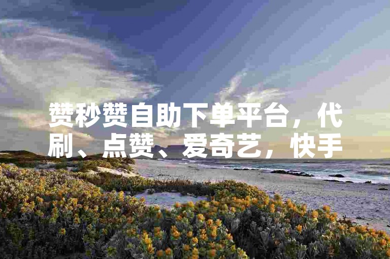 赞秒赞自助下单平台，代刷、点赞、爱奇艺，快手秒5000赞，快来试吧！