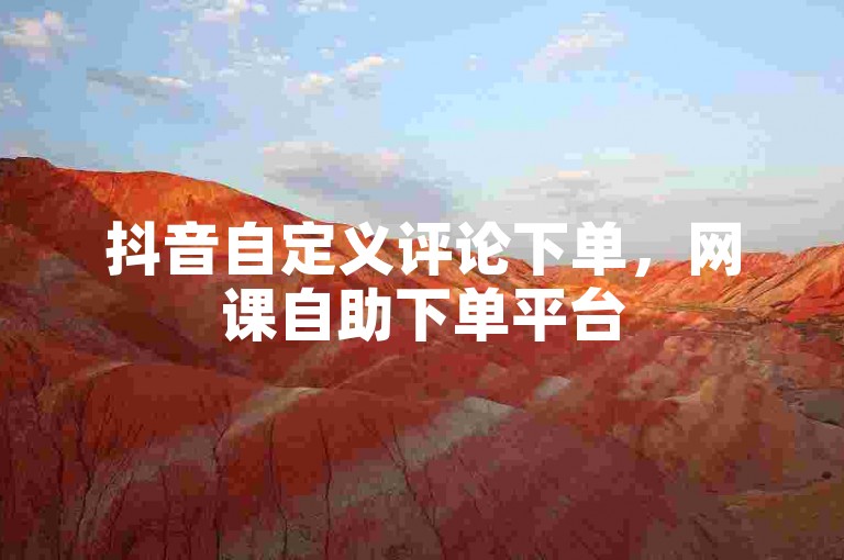 抖音自定义评论下单，网课自助下单平台