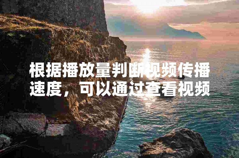 根据播放量判断视频传播速度，可以通过查看视频的点击率、分享率或点赞量来了解传播速度。同时，通过优化视频内容（如增加观看时间、增加视频长度或调整风格）可以进一步提升播放量，从而增加QQ空间的粉丝数量。