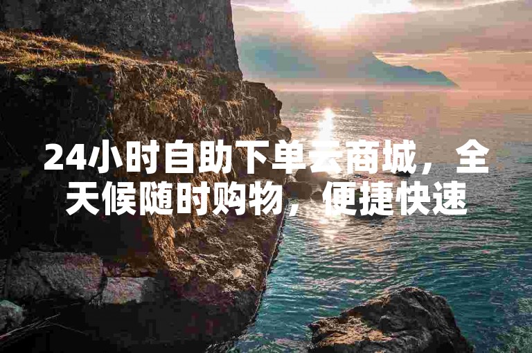 24小时自助下单云商城，全天候随时购物，便捷快速下单体验-