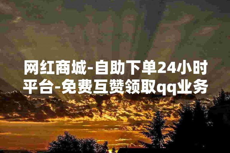 网红商城-自助下单24小时平台-免费互赞领取qq业务卡网站