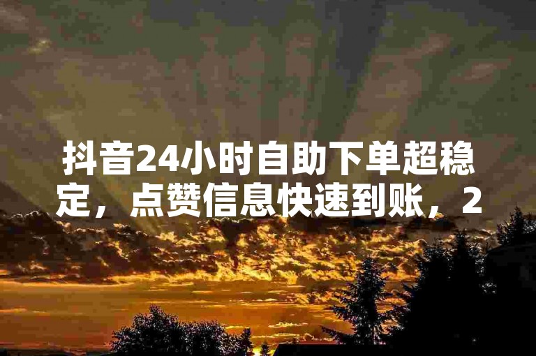 抖音24小时自助下单超稳定，点赞信息快速到账，24小时服务保障，24小时热线支持