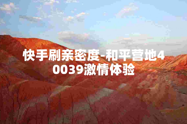 快手刷亲密度-和平营地40039激情体验