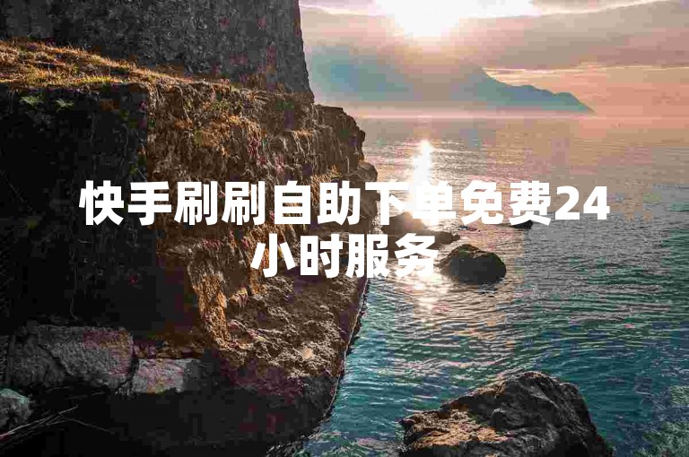 快手刷刷自助下单免费24小时服务