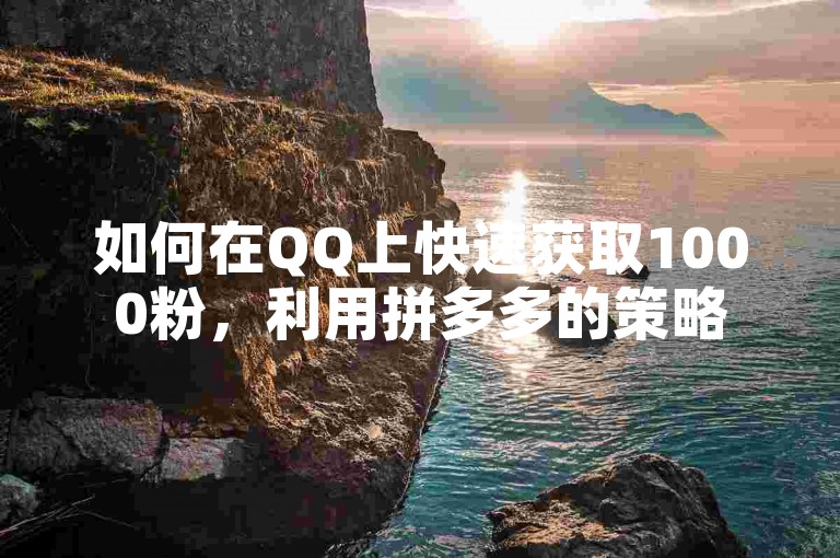 如何在QQ上快速获取1000粉，利用拼多多的策略