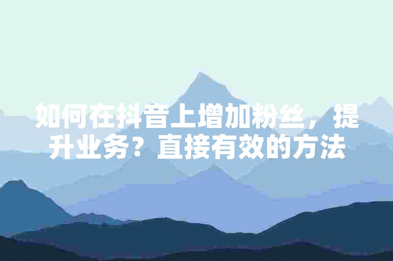 如何在抖音上增加粉丝，提升业务？直接有效的方法