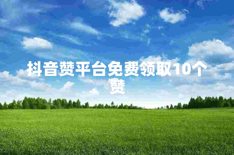 抖音赞平台免费领取10个赞