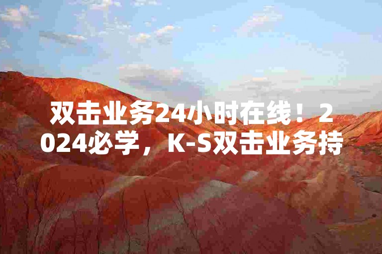 双击业务24小时在线！2024必学，K-S双击业务持续在线，成为你的必学内容