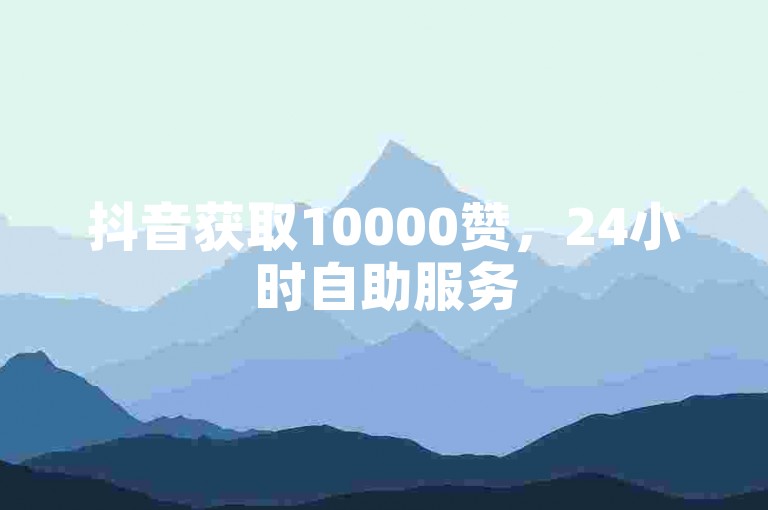 抖音获取10000赞，24小时自助服务