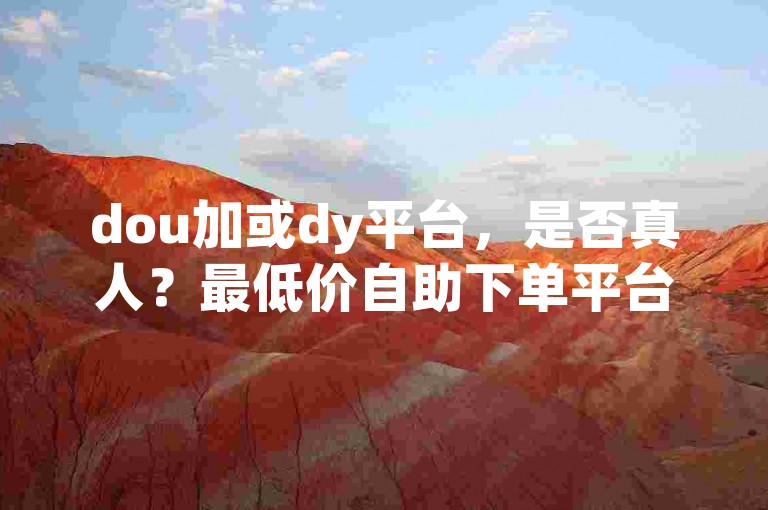 dou加或dy平台，是否真人？最低价自助下单平台