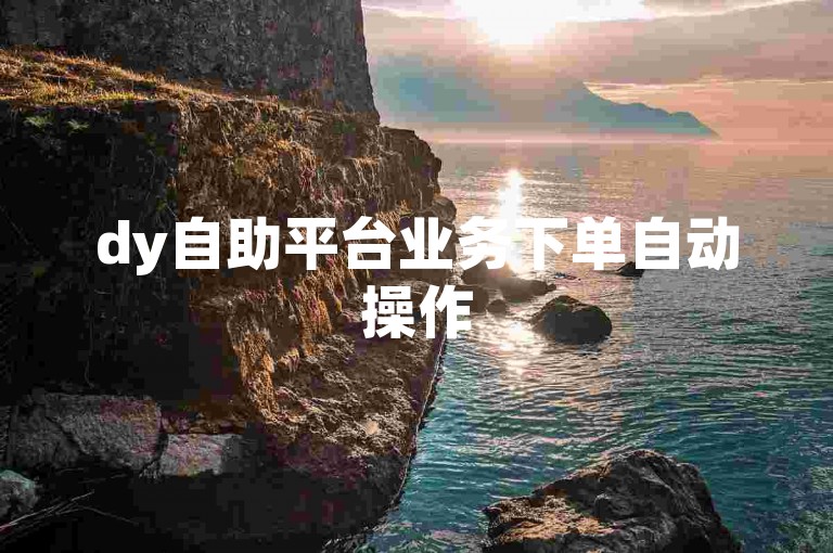 dy自助平台业务下单自动操作