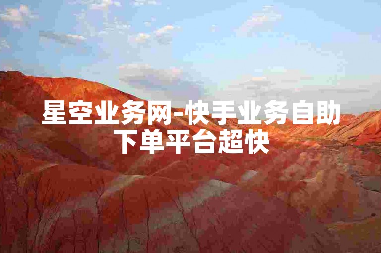 星空业务网-快手业务自助下单平台超快