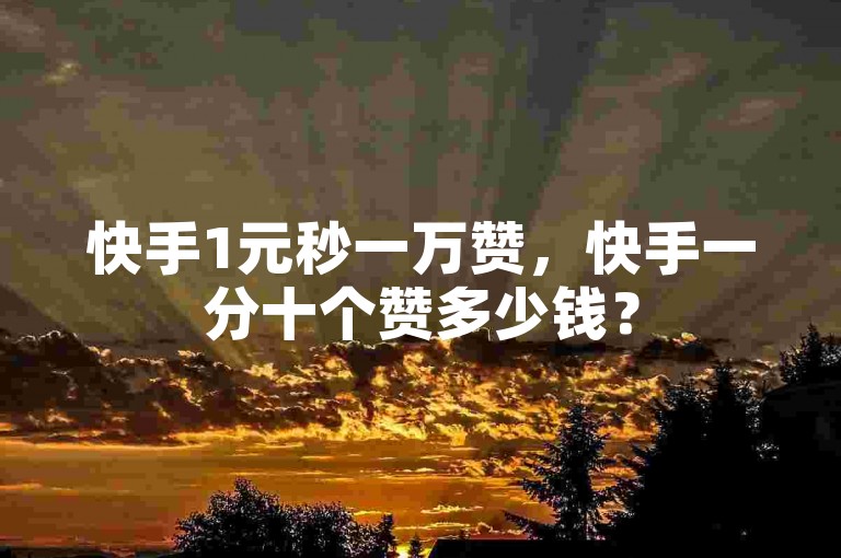 快手1元秒一万赞，快手一分十个赞多少钱？