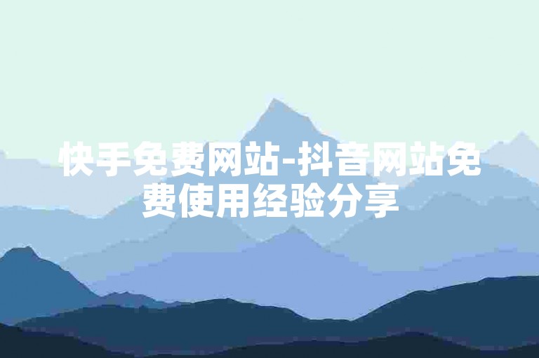快手免费网站-抖音网站免费使用经验分享