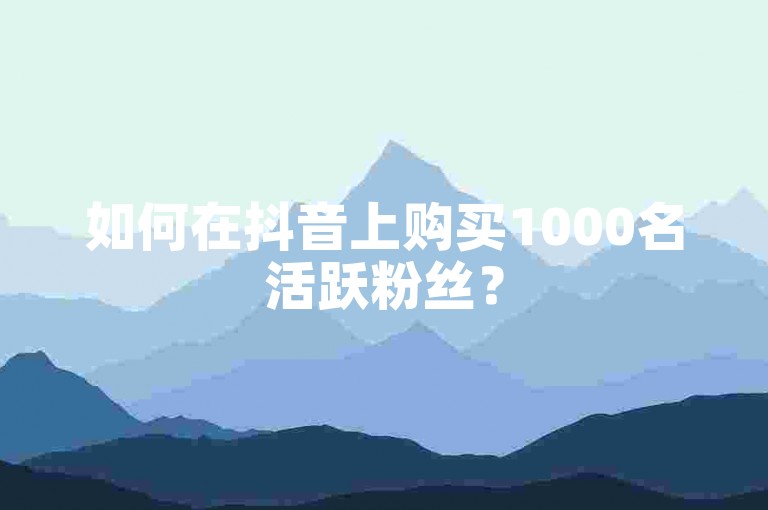如何在抖音上购买1000名活跃粉丝？