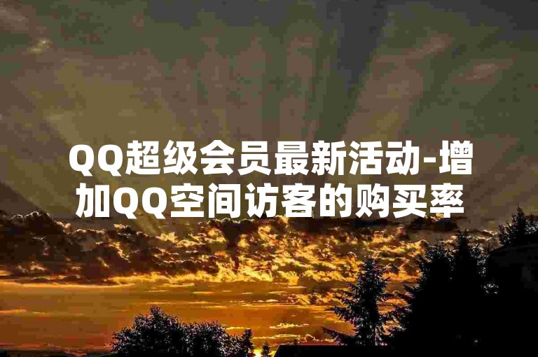 QQ超级会员最新活动-增加QQ空间访客的购买率