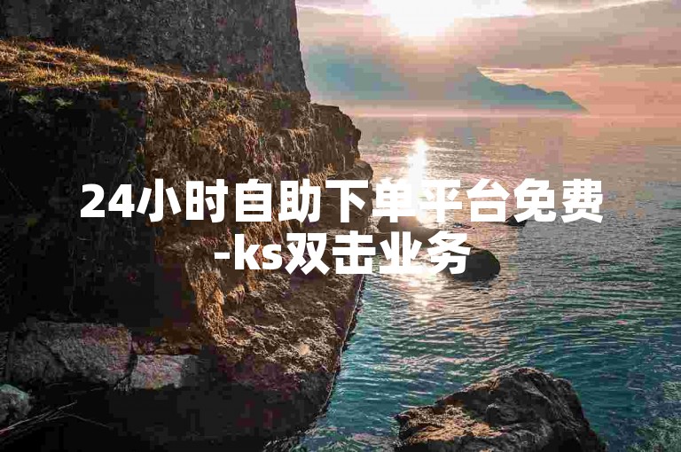 24小时自助下单平台免费-ks双击业务