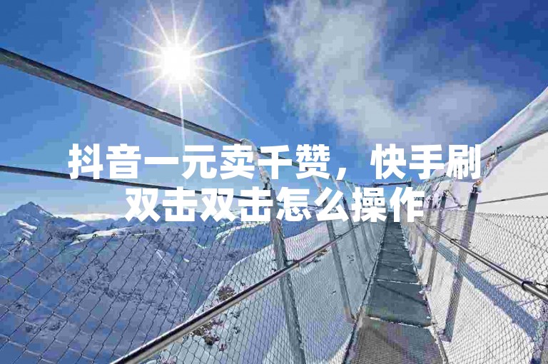 抖音一元卖千赞，快手刷双击双击怎么操作