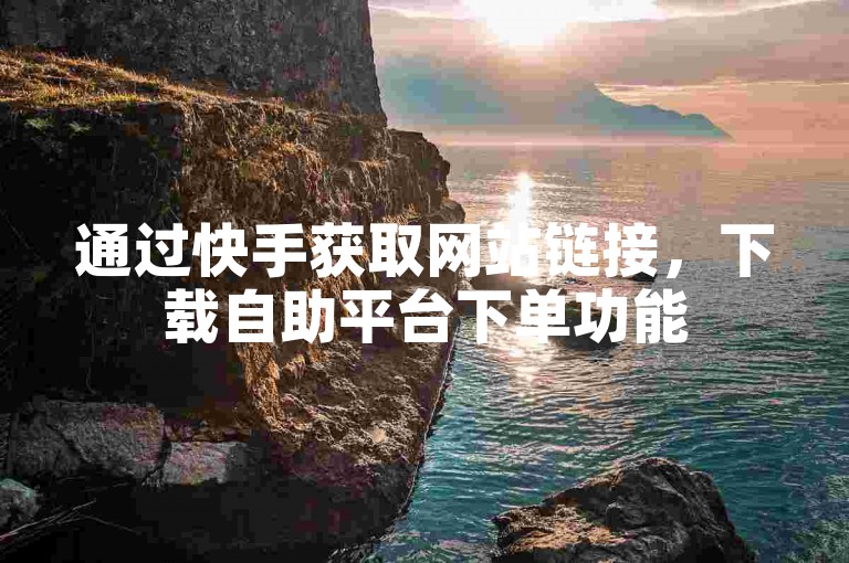通过快手获取网站链接，下载自助平台下单功能