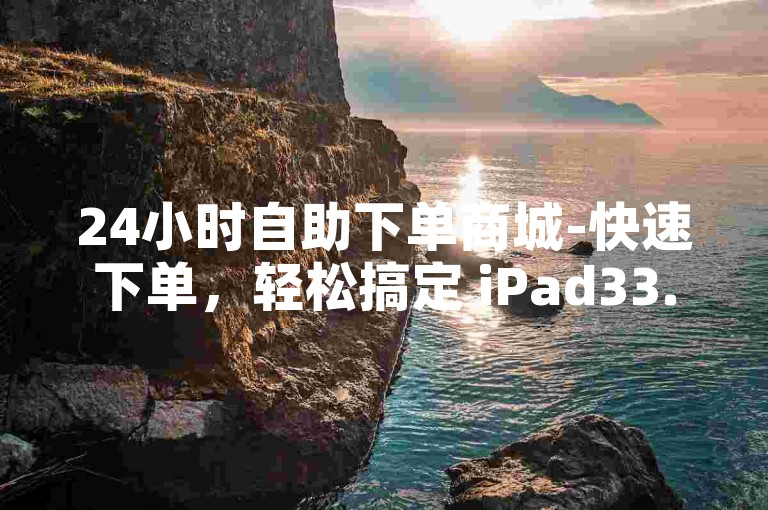 24小时自助下单商城-快速下单，轻松搞定 iPad33.45.757