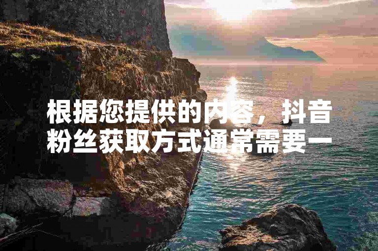 根据您提供的内容，抖音粉丝获取方式通常需要一定的费用，尤其是通过秒码或秒杀活动获取粉丝。如果您指的是免费的秒码获取粉丝，建议您选择付费的秒杀活动或付费广告投放。