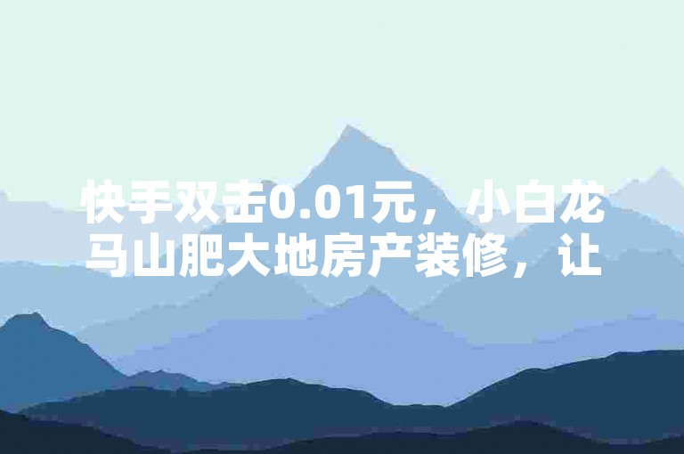 快手双击0.01元，小白龙马山肥大地房产装修，让赞变多的秘密！