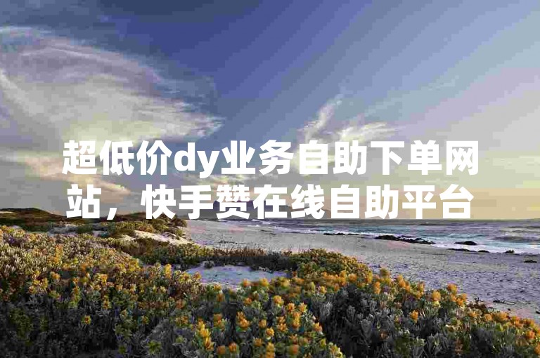 超低价dy业务自助下单网站，快手赞在线自助平台，便捷高效，价格优惠，直接下单，赞币便捷服务。