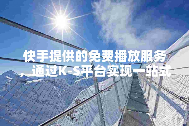 快手提供的免费播放服务，通过K-S平台实现一站式下单，提供全方位业务解决方案。