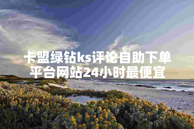 卡盟绿钻ks评论自助下单平台网站24小时最便宜