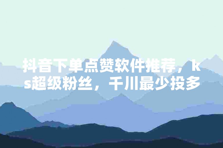 抖音下单点赞软件推荐，ks超级粉丝，千川最少投多钱，拼多多互助，抖音下单点赞软件推荐