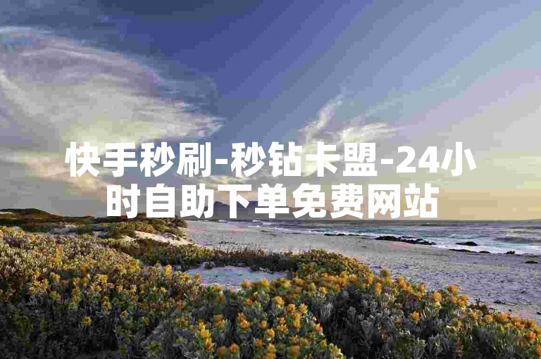 快手秒刷-秒钻卡盟-24小时自助下单免费网站