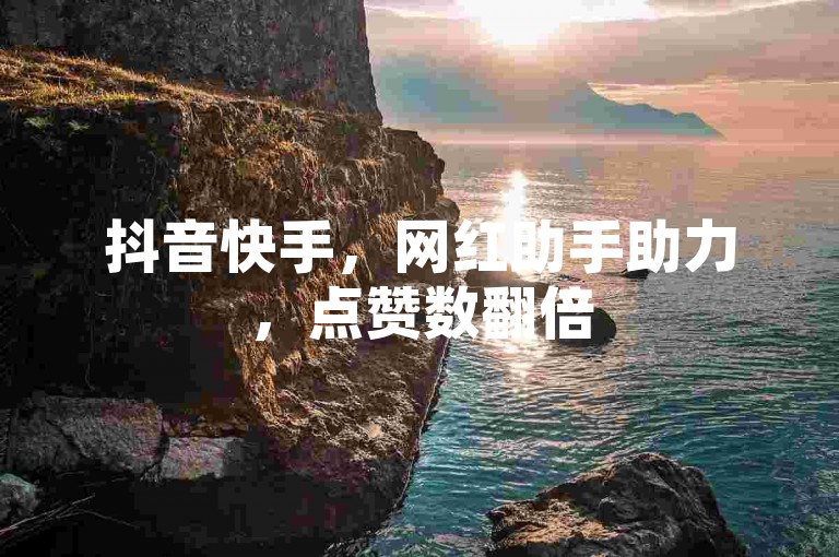抖音快手，网红助手助力，点赞数翻倍