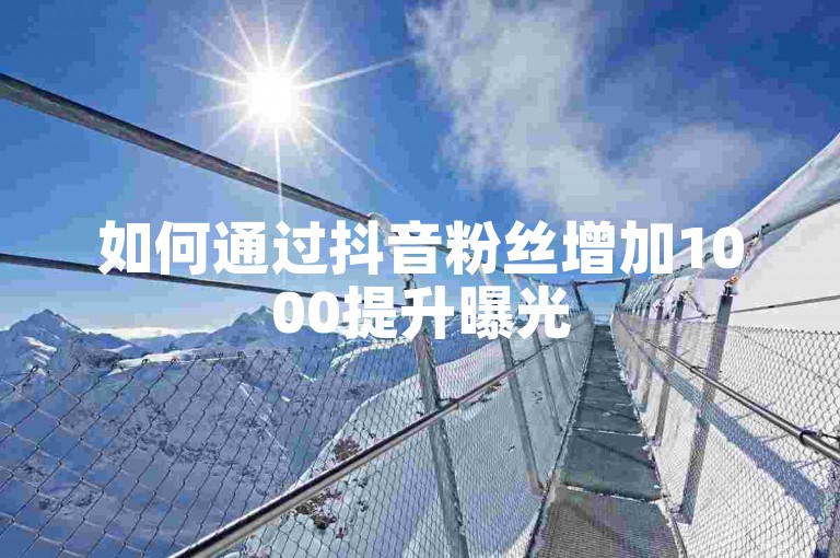 如何通过抖音粉丝增加1000提升曝光