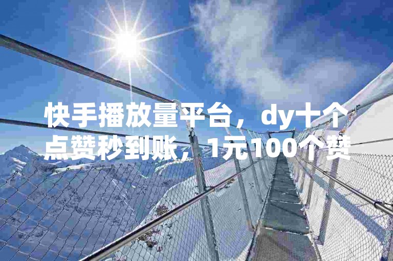 快手播放量平台，dy十个点赞秒到账，1元100个赞闪电，快速涨赞，免费使用，轻松提升播放量