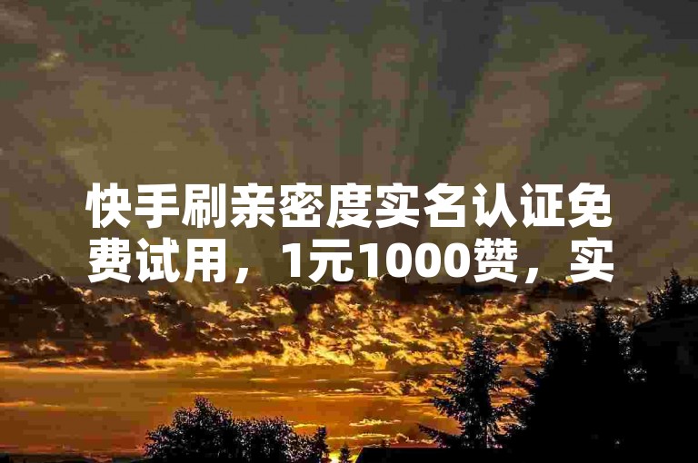 快手刷亲密度实名认证免费试用，1元1000赞，实名认证风险小