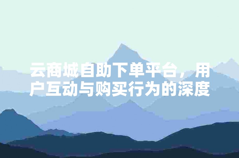 云商城自助下单平台，用户互动与购买行为的深度探索
