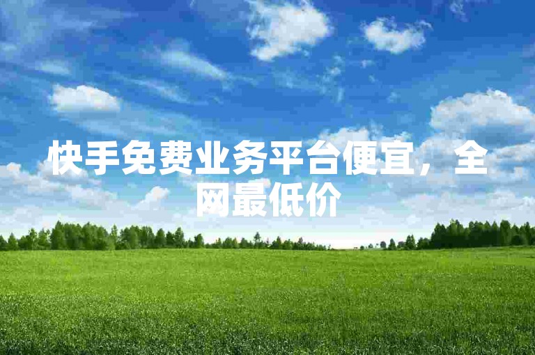 快手免费业务平台便宜，全网最低价