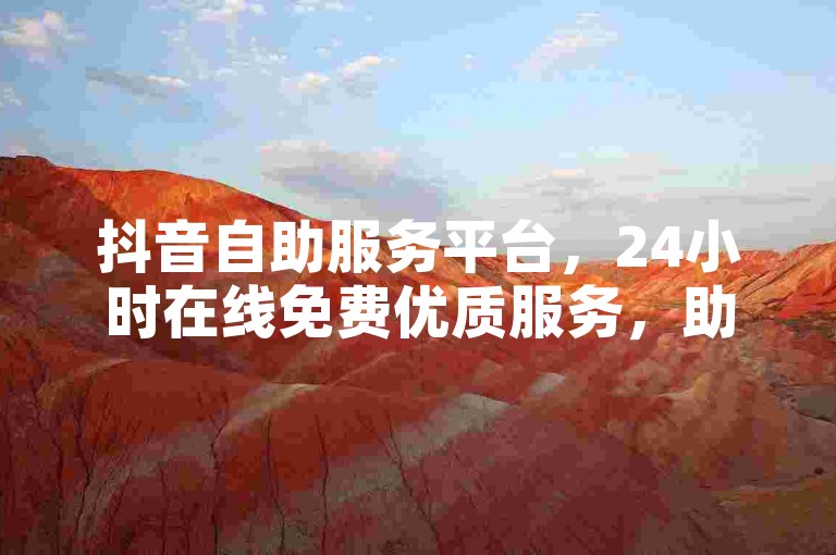 抖音自助服务平台，24小时在线免费优质服务，助您轻松上手