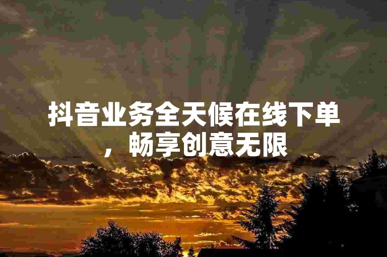 抖音业务全天候在线下单，畅享创意无限