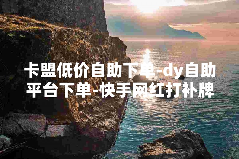 卡盟低价自助下单-dy自助平台下单-快手网红打补牌视频-QQ说说赞秒赞自助